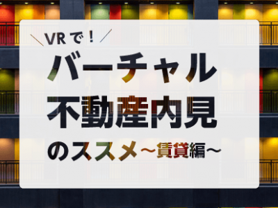 【VR】バーチャル不動産内見のススメ 〜賃貸編〜